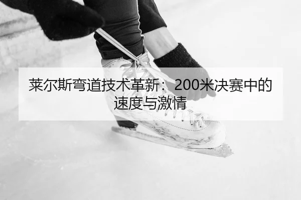 莱尔斯弯道技术革新：200米决赛中的速度与激情