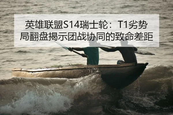 英雄联盟S14瑞士轮：T1劣势局翻盘揭示团战协同的致命差距