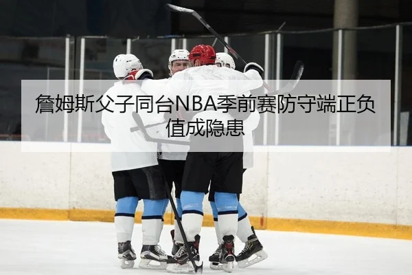詹姆斯父子同台NBA季前赛防守端正负值成隐患